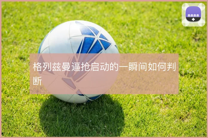 格列兹曼逼抢启动的一瞬间如何判断