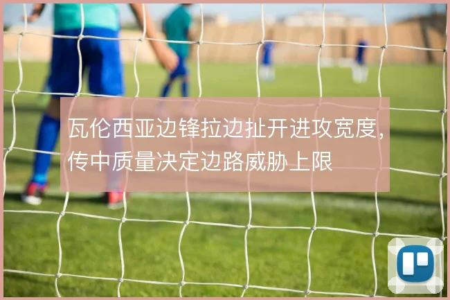 瓦伦西亚边锋拉边扯开进攻宽度,传中质量决定边路威胁上限