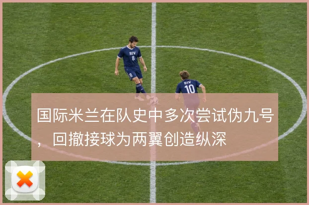 国际米兰在队史中多次尝试伪九号,回撤接球为两翼创造纵深