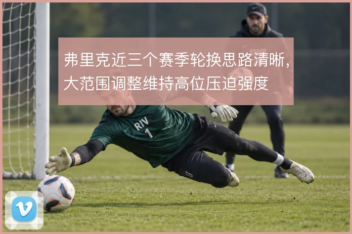 弗里克近三个赛季轮换思路清晰,大范围调整维持高位压迫强度