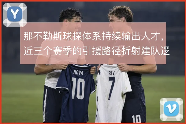 那不勒斯球探体系持续输出人才,近三个赛季的引援路径折射建队逻辑