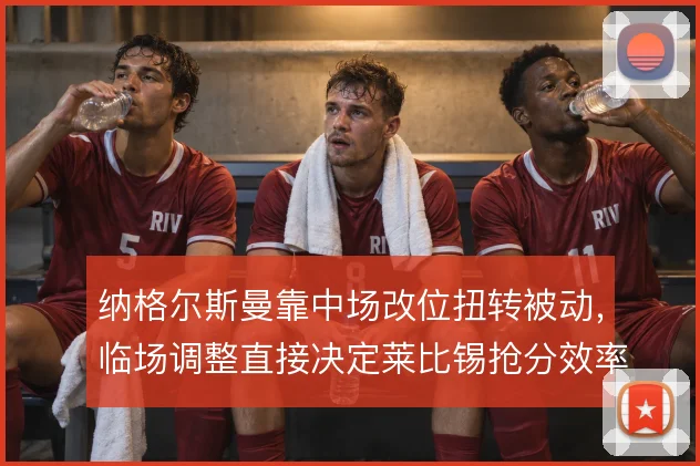 纳格尔斯曼靠中场改位扭转被动，临场调整直接决定莱比锡抢分效率