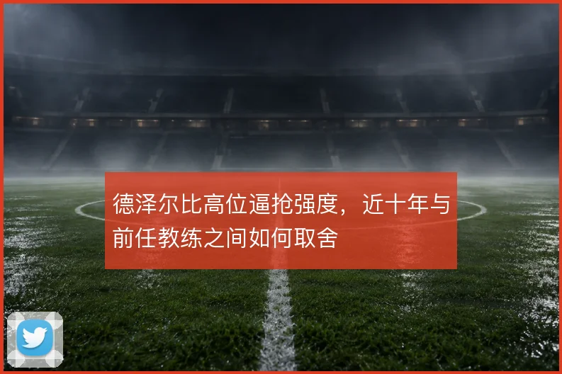 德泽尔比高位逼抢强度,近十年与前任教练之间如何取舍