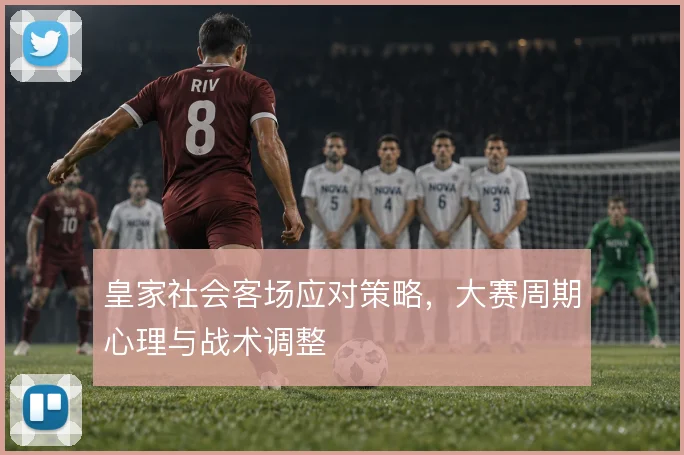 皇家社会客场应对策略，大赛周期心理与战术调整