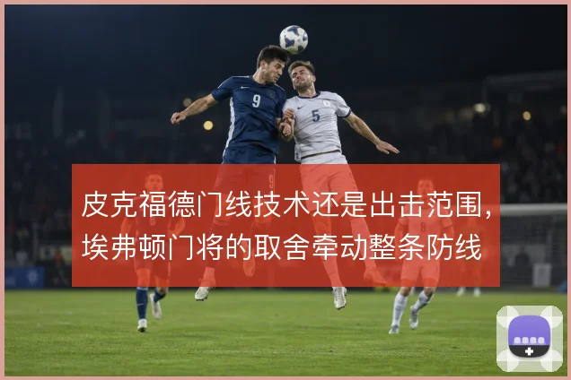 皮克福德门线技术还是出击范围,埃弗顿门将的取舍牵动整条防线
