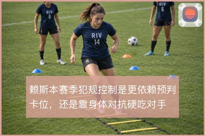 赖斯本赛季犯规控制是更依赖预判卡位,还是靠身体对抗硬吃对手