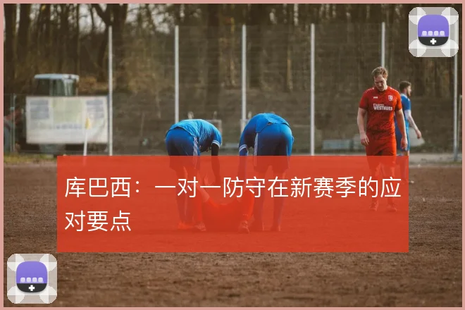 库巴西:一对一防守在新赛季的应对要点