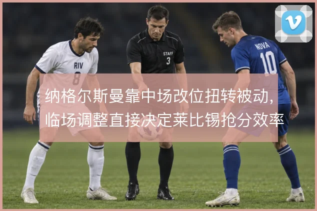 纳格尔斯曼靠中场改位扭转被动，临场调整直接决定莱比锡抢分效率
