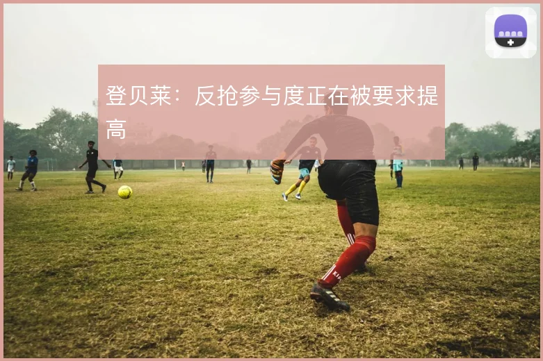 登贝莱:反抢参与度正在被要求提高
