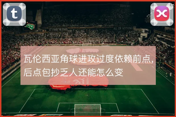 瓦伦西亚角球进攻过度依赖前点，后点包抄乏人还能怎么变