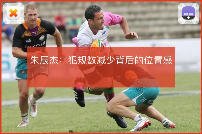 朱辰杰:犯规数减少背后的位置感