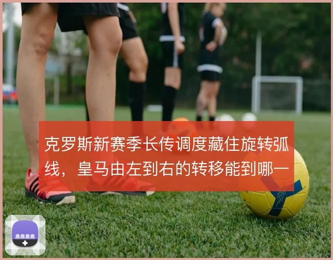 克罗斯新赛季长传调度藏住旋转弧线,皇马由左到右的转移能到哪一步