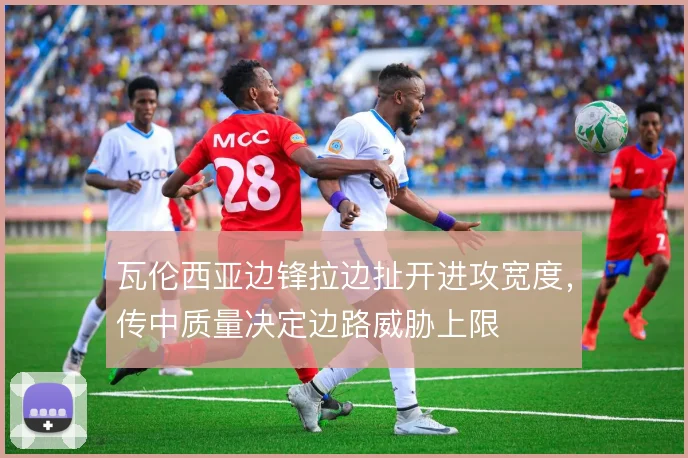 瓦伦西亚边锋拉边扯开进攻宽度,传中质量决定边路威胁上限