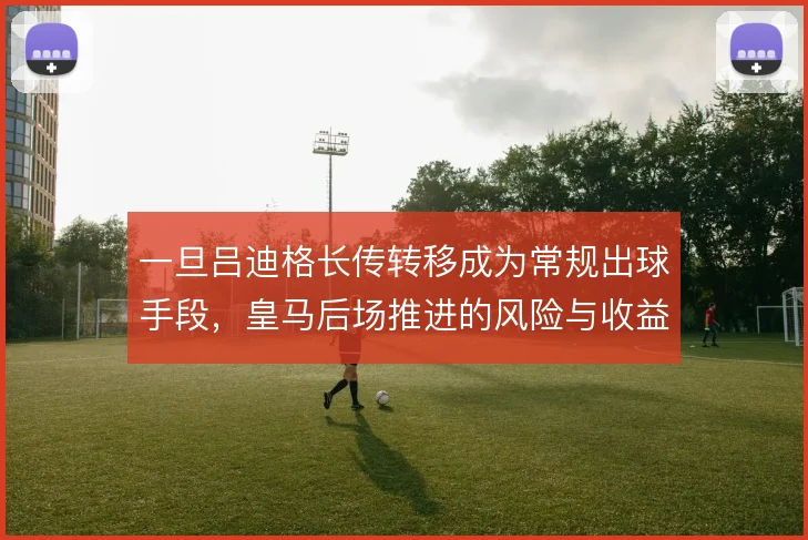 一旦吕迪格长传转移成为常规出球手段，皇马后场推进的风险与收益如何权衡