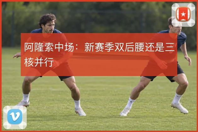 阿隆索中场：新赛季双后腰还是三核并行