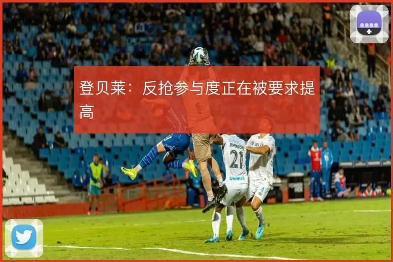 登贝莱:反抢参与度正在被要求提高
