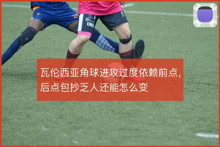 瓦伦西亚角球进攻过度依赖前点，后点包抄乏人还能怎么变