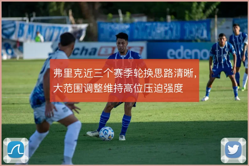 弗里克近三个赛季轮换思路清晰,大范围调整维持高位压迫强度