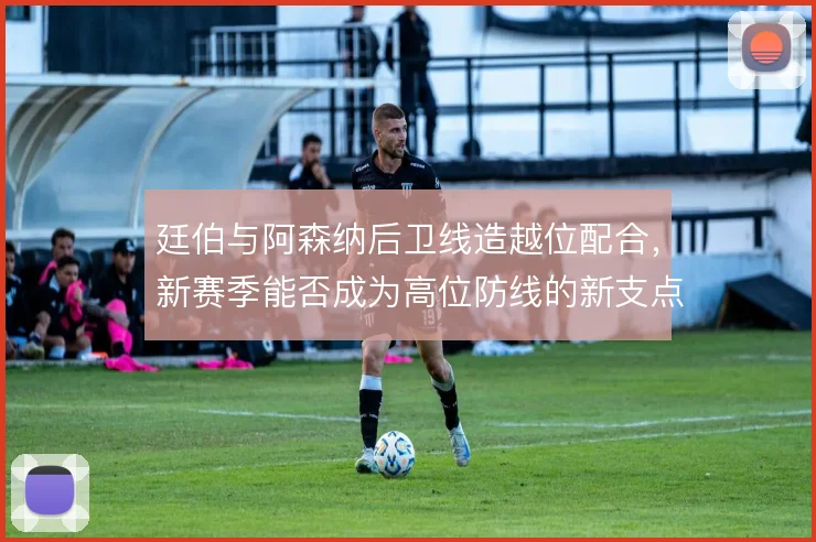 廷伯与阿森纳后卫线造越位配合，新赛季能否成为高位防线的新支点