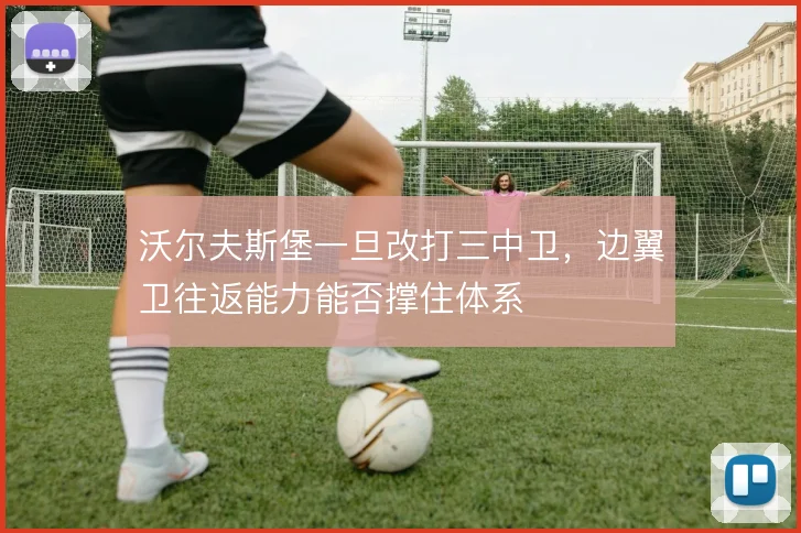 沃尔夫斯堡一旦改打三中卫，边翼卫往返能力能否撑住体系