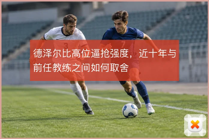 德泽尔比高位逼抢强度,近十年与前任教练之间如何取舍