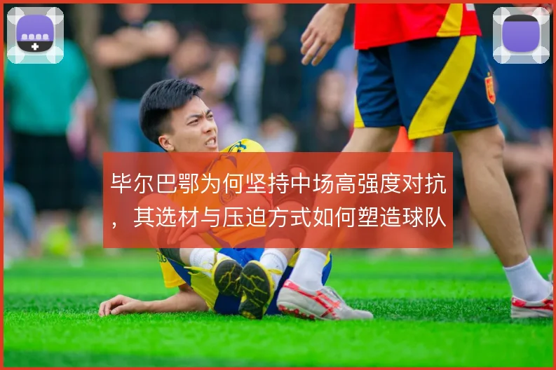 毕尔巴鄂为何坚持中场高强度对抗，其选材与压迫方式如何塑造球队风格