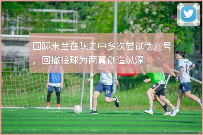 国际米兰在队史中多次尝试伪九号,回撤接球为两翼创造纵深