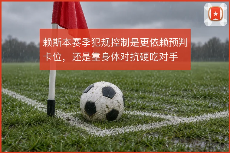 赖斯本赛季犯规控制是更依赖预判卡位,还是靠身体对抗硬吃对手