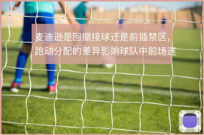 麦迪逊是回撤接球还是前插禁区，跑动分配的差异影响球队中前场连接质量