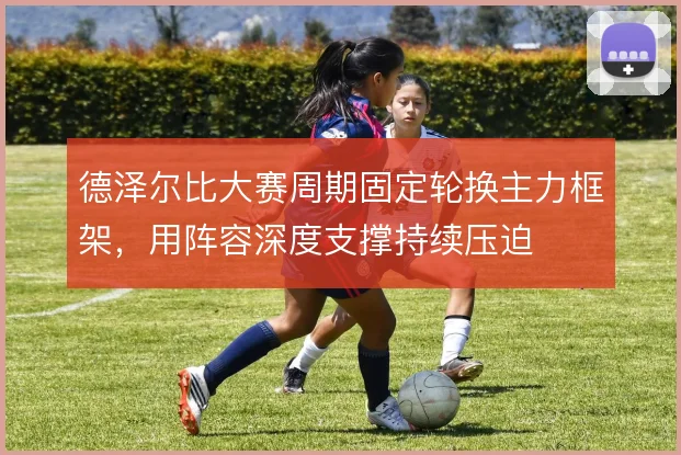 德泽尔比大赛周期固定轮换主力框架，用阵容深度支撑持续压迫