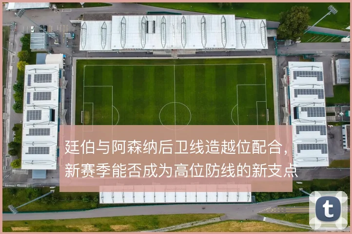 廷伯与阿森纳后卫线造越位配合，新赛季能否成为高位防线的新支点
