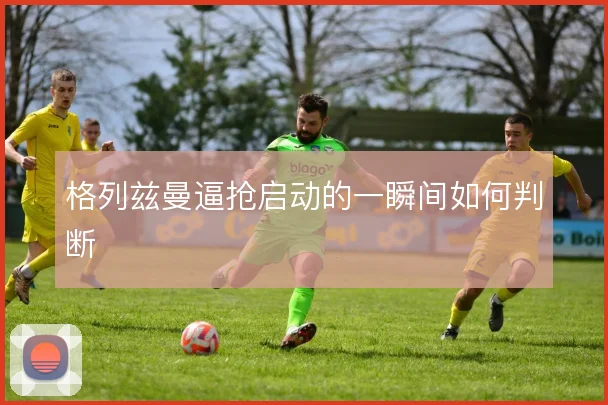 格列兹曼逼抢启动的一瞬间如何判断
