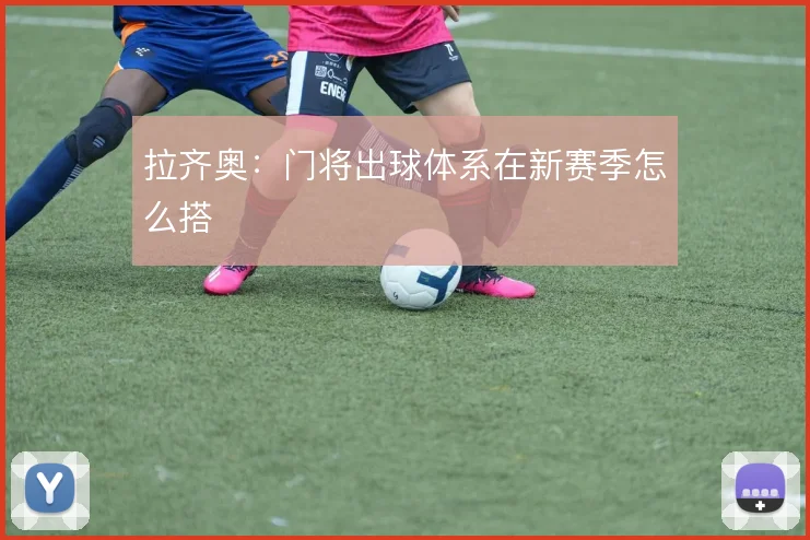 拉齐奥：门将出球体系在新赛季怎么搭