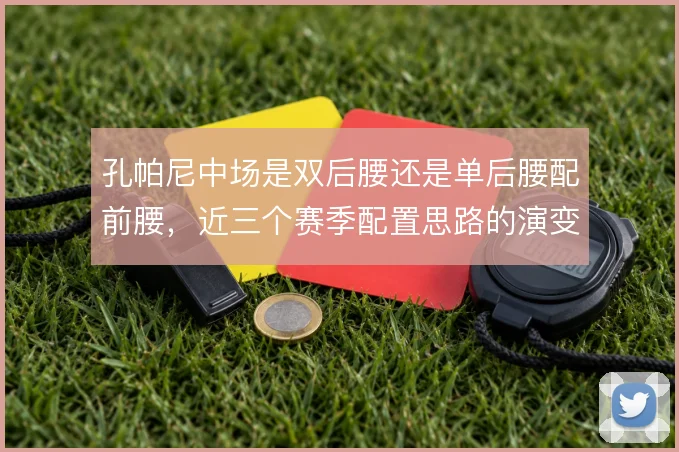 孔帕尼中场是双后腰还是单后腰配前腰,近三个赛季配置思路的演变