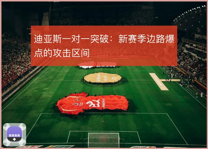 迪亚斯一对一突破：新赛季边路爆点的攻击区间