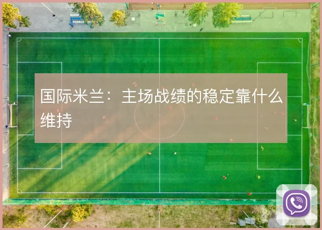国际米兰:主场战绩的稳定靠什么维持