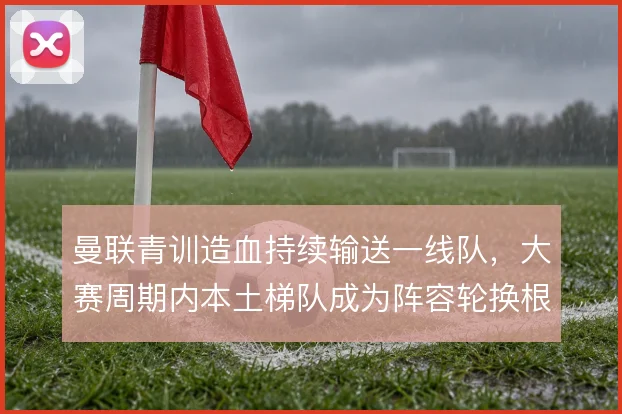 曼联青训造血持续输送一线队，大赛周期内本土梯队成为阵容轮换根基