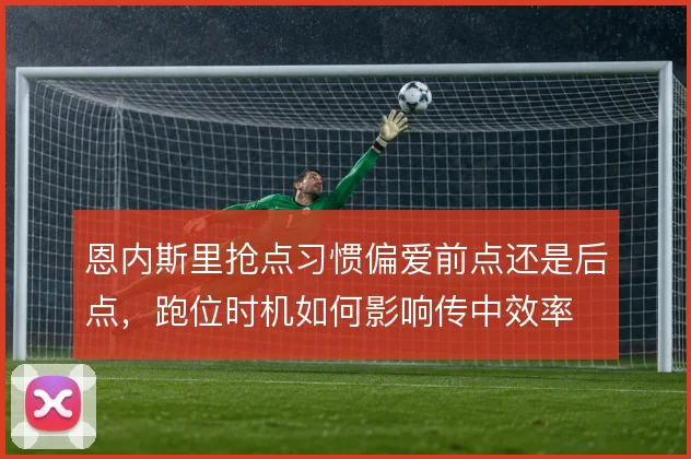 恩内斯里抢点习惯偏爱前点还是后点，跑位时机如何影响传中效率